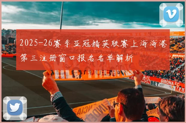 2025-26赛季亚冠精英联赛上海海港第三注册窗口报名名单解析