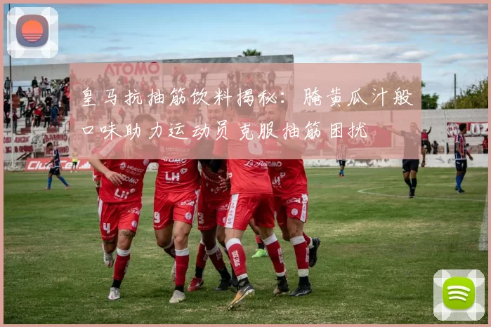 皇马抗抽筋饮料揭秘：腌黄瓜汁般口味助力运动员克服抽筋困扰