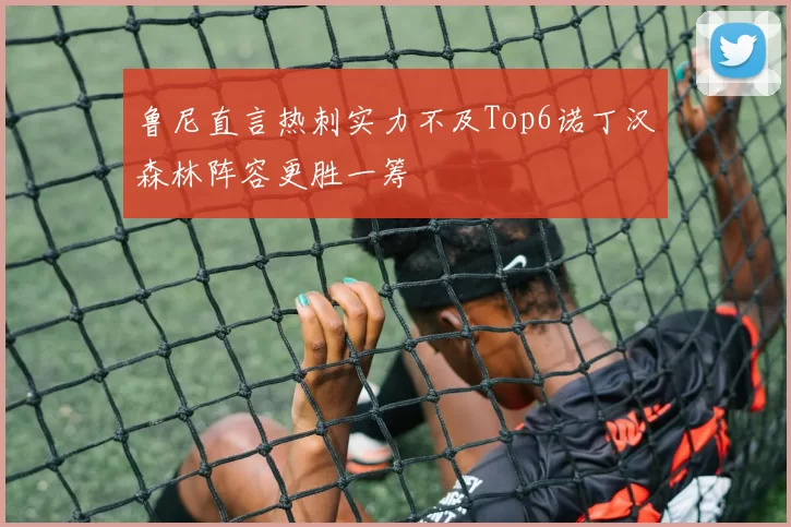 鲁尼直言热刺实力不及Top6诺丁汉森林阵容更胜一筹