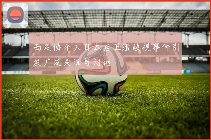 西足协介入日本后卫遭歧视事件引发广泛关注与讨论