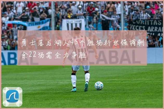 勇士落后湖人45个胜场科尔强调剩余22场需全力争胜