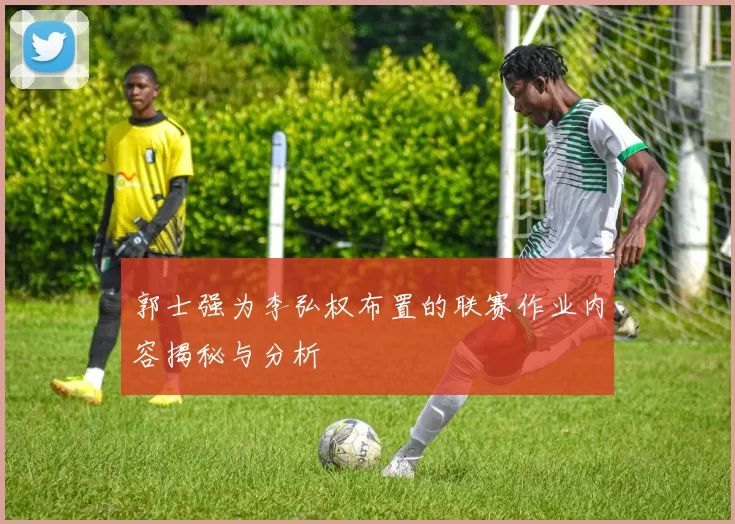郭士强为李弘权布置的联赛作业内容揭秘与分析