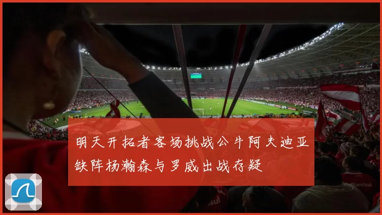 明天开拓者客场挑战公牛阿夫迪亚缺阵杨瀚森与罗威出战存疑