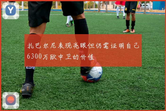 扎巴尔尼表现亮眼但仍需证明自己6300万欧中卫的价值