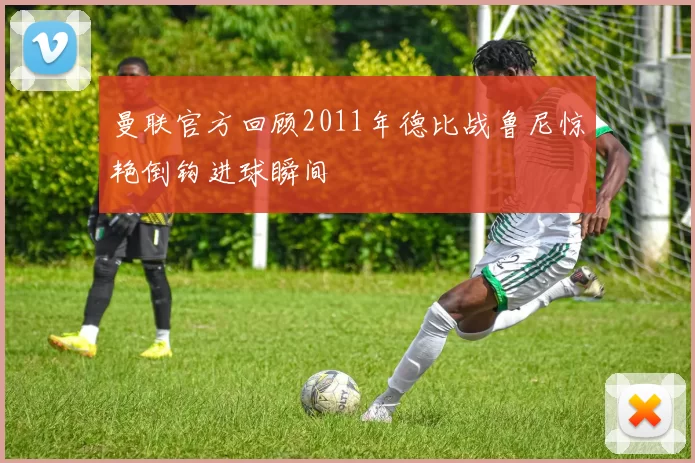曼联官方回顾2011年德比战鲁尼惊艳倒钩进球瞬间