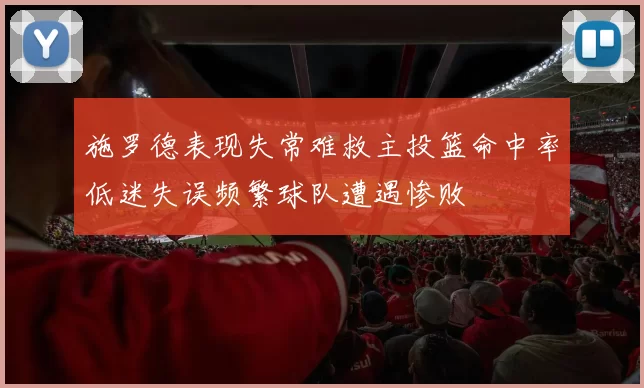施罗德表现失常难救主投篮命中率低迷失误频繁球队遭遇惨败
