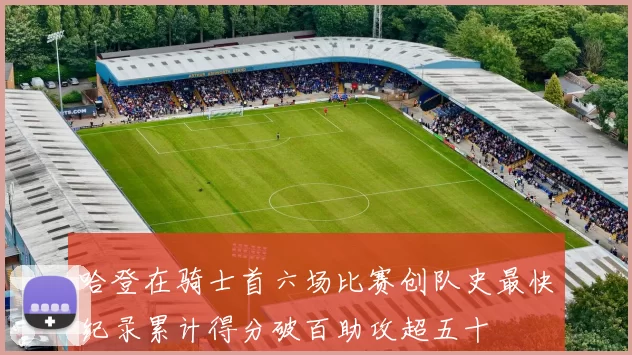 哈登在骑士首六场比赛创队史最快纪录累计得分破百助攻超五十