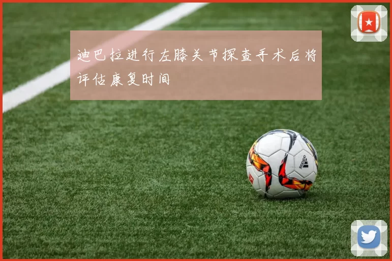 迪巴拉进行左膝关节探查手术后将评估康复时间