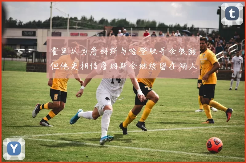 霍里认为詹姆斯与哈登联手会很酷但他更相信詹姆斯会继续留在湖人