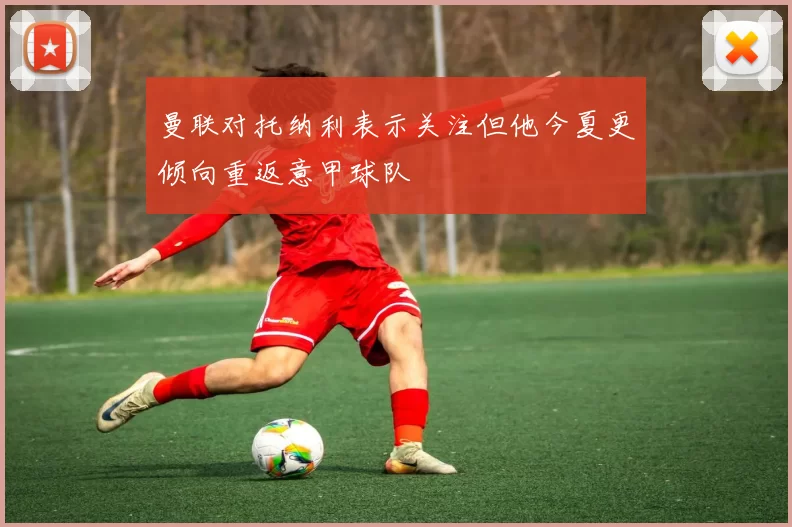 曼联对托纳利表示关注但他今夏更倾向重返意甲球队