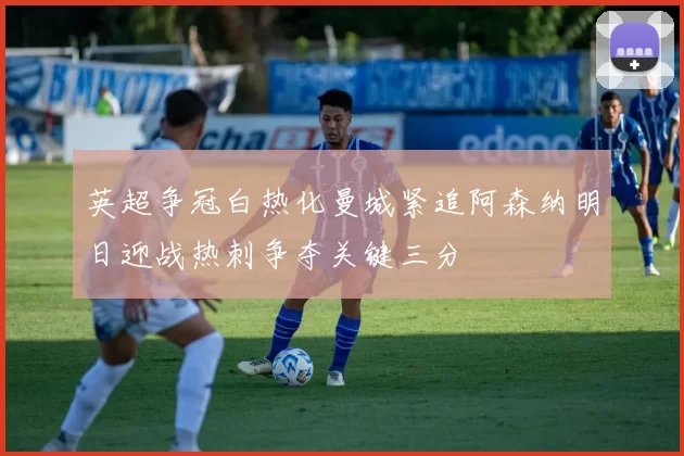 英超争冠白热化曼城紧追阿森纳明日迎战热刺争夺关键三分