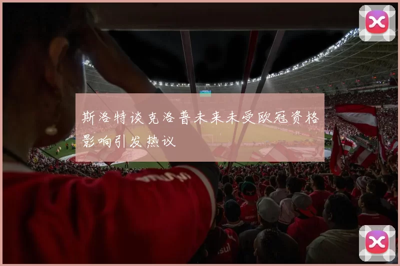 斯洛特谈克洛普未来未受欧冠资格影响引发热议