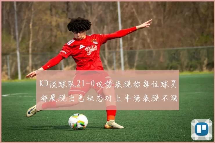 KD谈球队21-0攻势表现称每位球员都展现出色状态对上半场表现不满