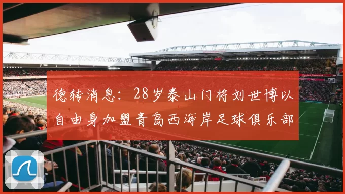德转消息：28岁泰山门将刘世博以自由身加盟青岛西海岸足球俱乐部