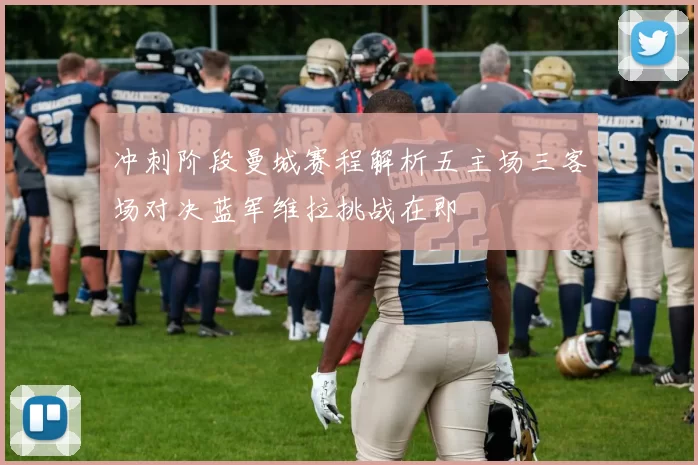 冲刺阶段曼城赛程解析五主场三客场对决蓝军维拉挑战在即
