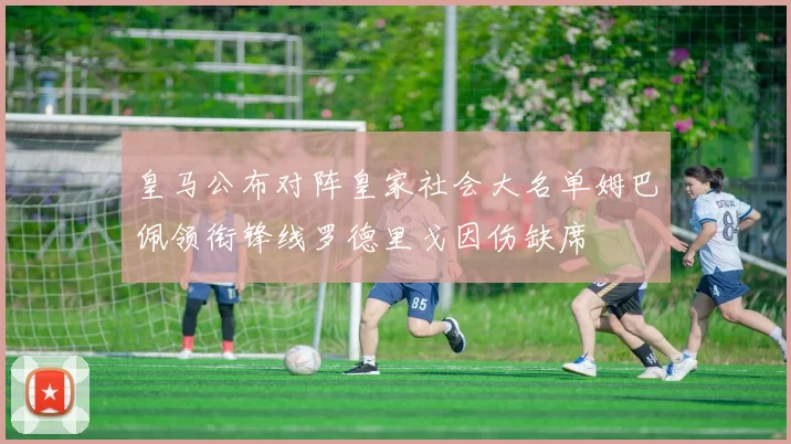 皇马公布对阵皇家社会大名单姆巴佩领衔锋线罗德里戈因伤缺席