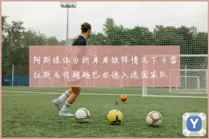 阿斯媒体分析库库缺阵情况下卡雷拉斯或将超越巴尔德入选国家队