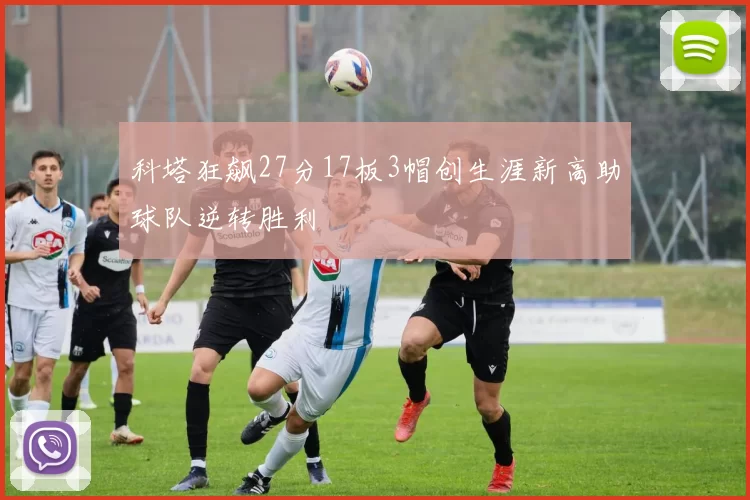科塔狂飙27分17板3帽创生涯新高助球队逆转胜利