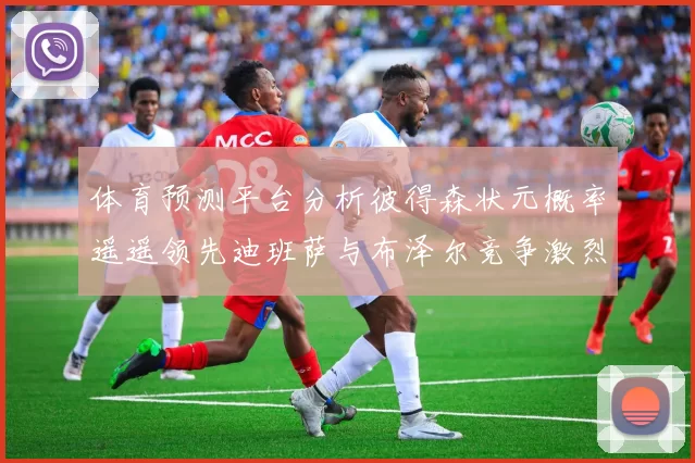 体育预测平台分析彼得森状元概率遥遥领先迪班萨与布泽尔竞争激烈