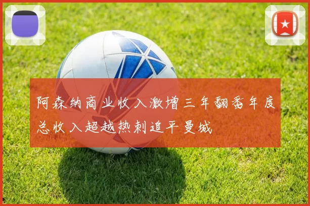 阿森纳商业收入激增三年翻番年度总收入超越热刺追平曼城
