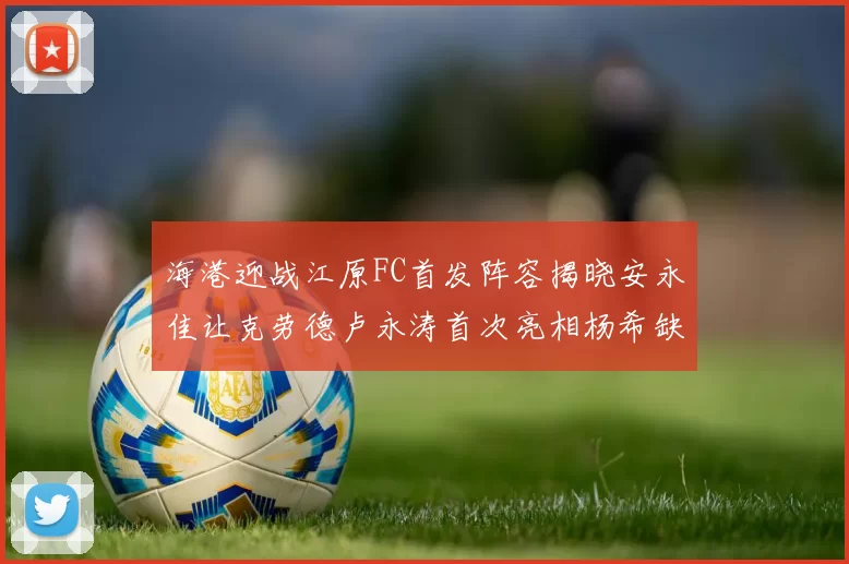 海港迎战江原FC首发阵容揭晓安永佳让克劳德卢永涛首次亮相杨希缺席