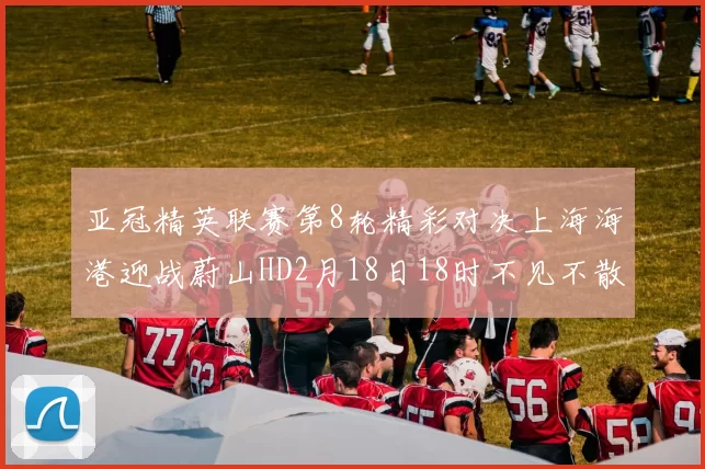 亚冠精英联赛第8轮精彩对决上海海港迎战蔚山HD2月18日18时不见不散