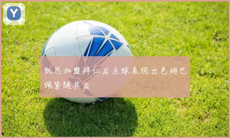 凯恩加盟拜仁后点球表现出色姆巴佩紧随其后