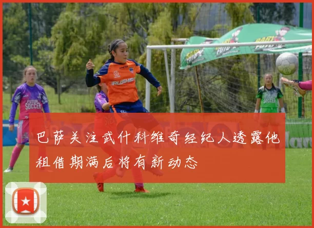 巴萨关注武什科维奇经纪人透露他租借期满后将有新动态