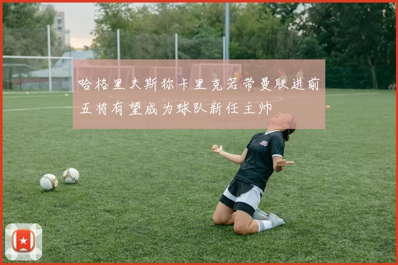 哈格里夫斯称卡里克若带曼联进前五将有望成为球队新任主帅