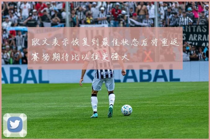 欧文表示恢复到最佳状态后将重返赛场期待比以往更强大