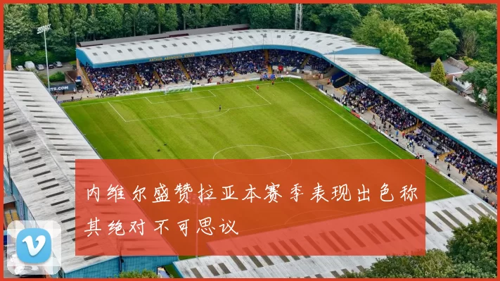 内维尔盛赞拉亚本赛季表现出色称其绝对不可思议