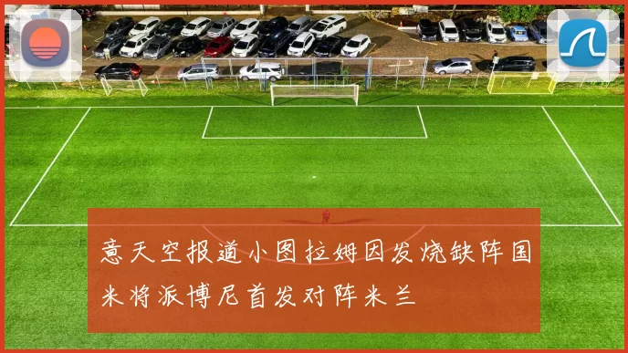 意天空报道小图拉姆因发烧缺阵国米将派博尼首发对阵米兰