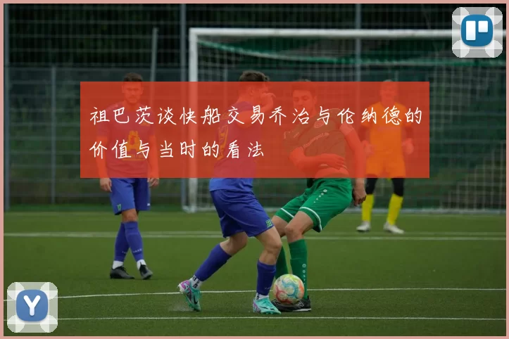 祖巴茨谈快船交易乔治与伦纳德的价值与当时的看法
