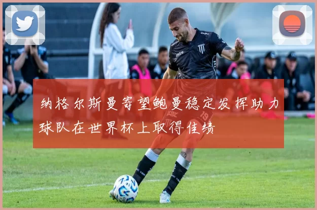纳格尔斯曼寄望鲍曼稳定发挥助力球队在世界杯上取得佳绩