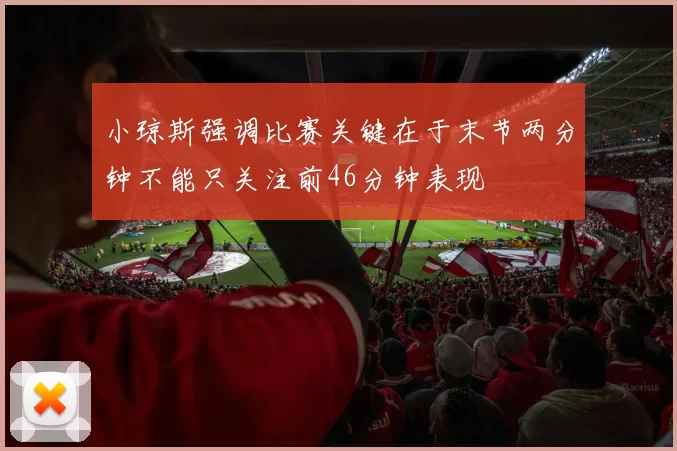 小琼斯强调比赛关键在于末节两分钟不能只关注前46分钟表现