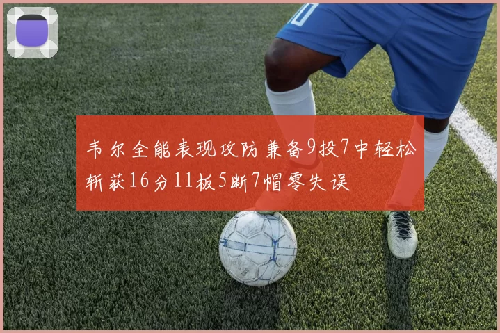 韦尔全能表现攻防兼备9投7中轻松斩获16分11板5断7帽零失误