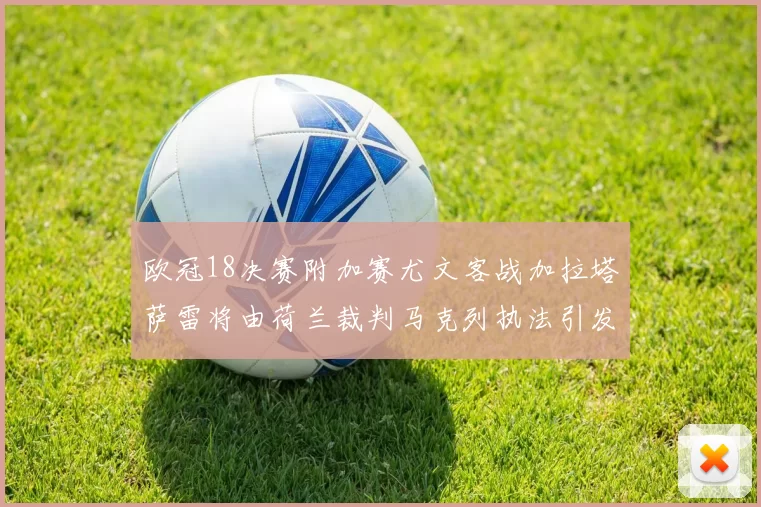 欧冠18决赛附加赛尤文客战加拉塔萨雷将由荷兰裁判马克列执法引发关注