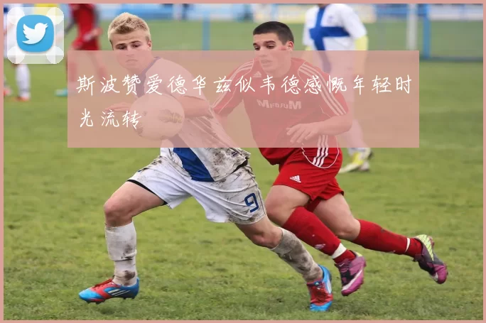 斯波赞爱德华兹似韦德感慨年轻时光流转